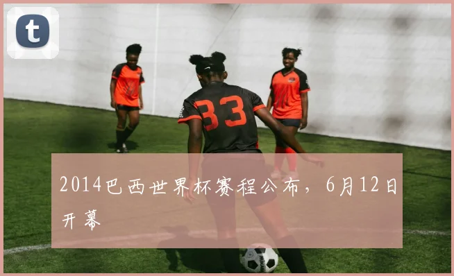 2014巴西世界杯赛程公布，6月12日开幕