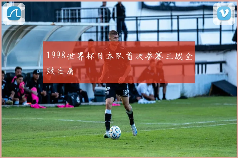 1998世界杯日本队首次参赛三战全败出局