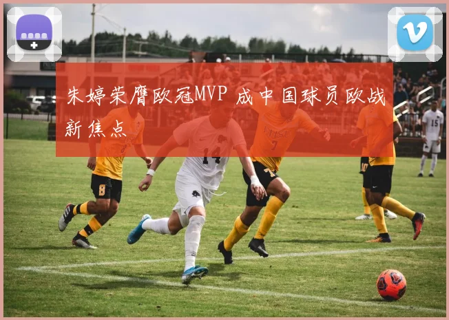 朱婷荣膺欧冠MVP 成中国球员欧战新焦点