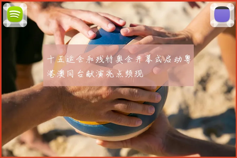 十五运会和残特奥会开幕式启动粤港澳同台献演亮点频现