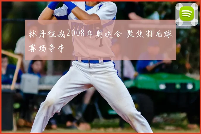 林丹征战2008年奥运会 聚焦羽毛球赛场争夺