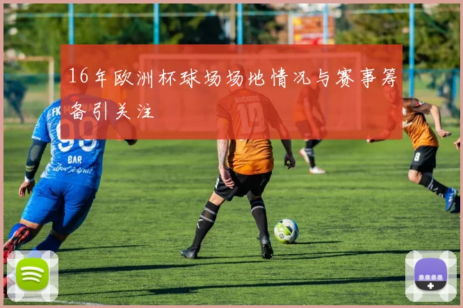 16年欧洲杯球场场地情况与赛事筹备引关注