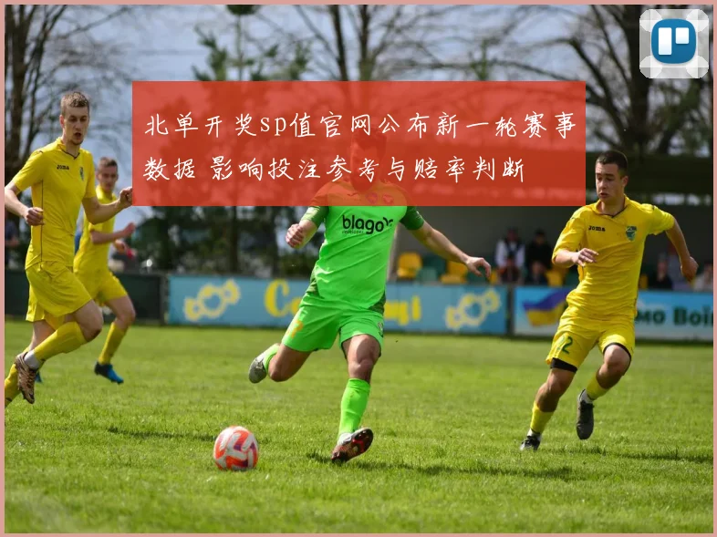 北单开奖sp值官网公布新一轮赛事数据 影响投注参考与赔率判断