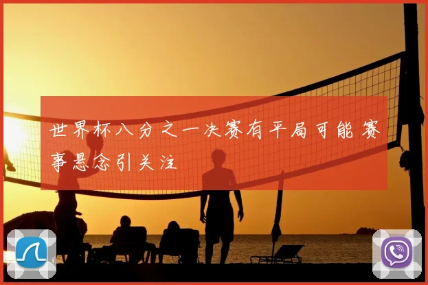 世界杯八分之一决赛有平局可能 赛事悬念引关注