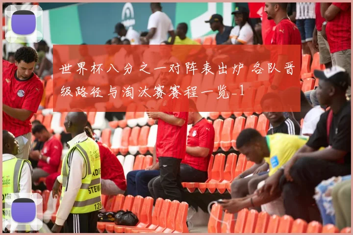世界杯八分之一对阵表出炉 各队晋级路径与淘汰赛赛程一览_1