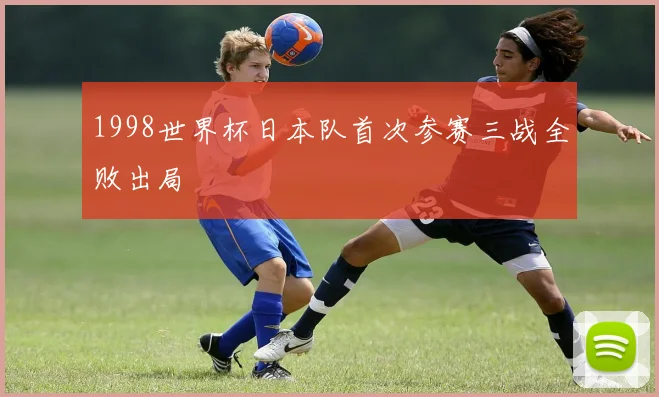 1998世界杯日本队首次参赛三战全败出局