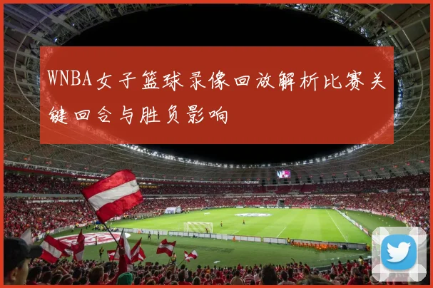WNBA女子篮球录像回放解析比赛关键回合与胜负影响