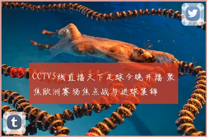 CCTV5线直播天下足球今晚开播 聚焦欧洲赛场焦点战与进球集锦