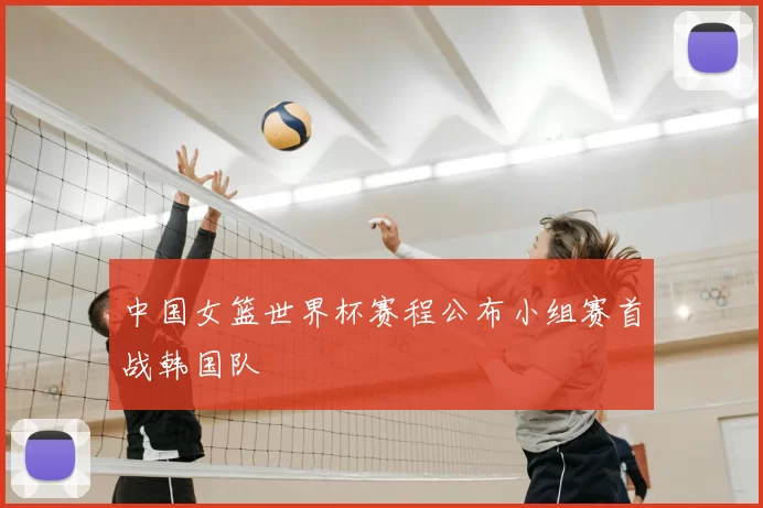 中国女篮世界杯赛程公布小组赛首战韩国队