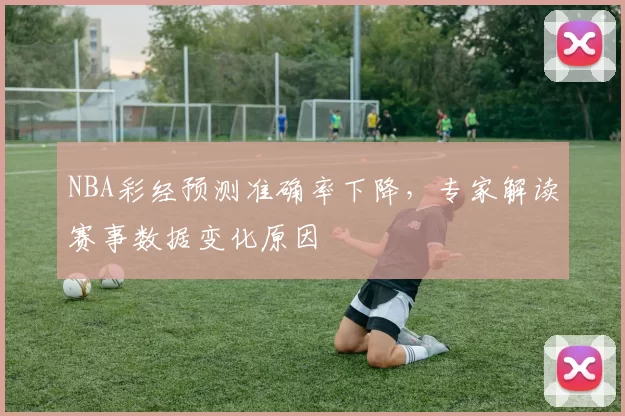 NBA彩经预测准确率下降，专家解读赛事数据变化原因