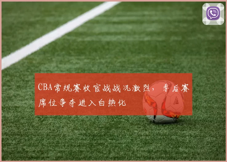 CBA常规赛收官战战况激烈，季后赛席位争夺进入白热化