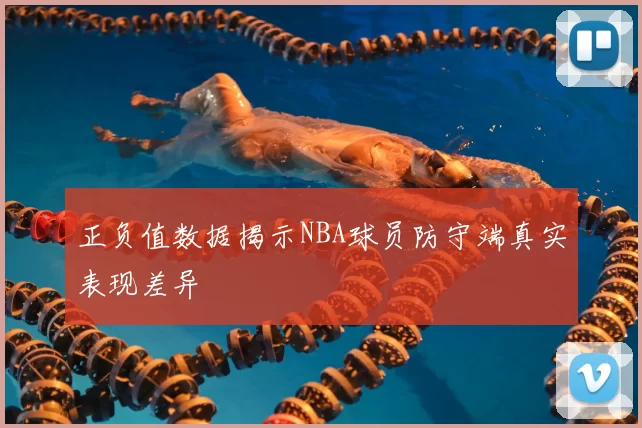 正负值数据揭示NBA球员防守端真实表现差异