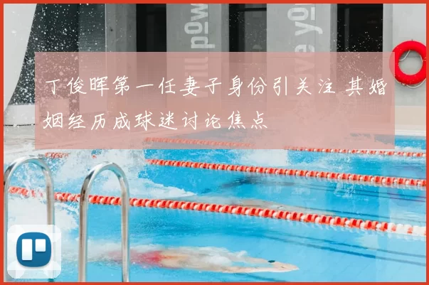 丁俊晖第一任妻子身份引关注 其婚姻经历成球迷讨论焦点