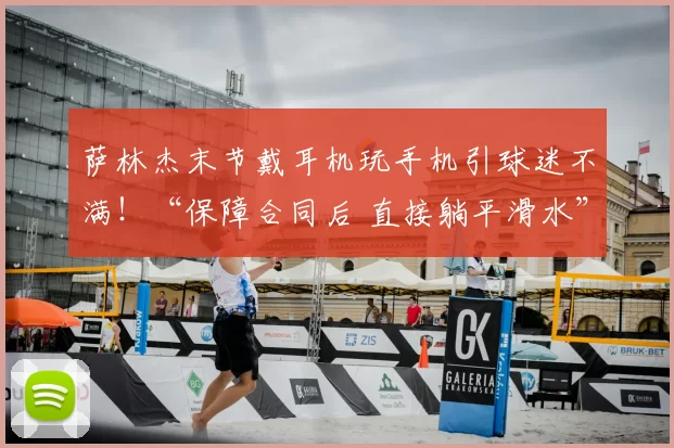 萨林杰末节戴耳机玩手机引球迷不满！“保障合同后 直接躺平滑水”