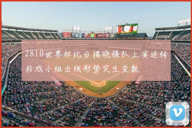 2810世界杯比分揭晓强队上演逆转好戏小组出线形势突生变数