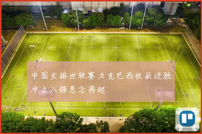 中国女排世联赛力克巴西收获连胜冲击八强悬念再起