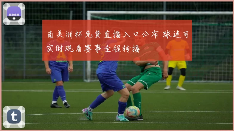 南美洲杯免费直播入口公布 球迷可实时观看赛事全程转播