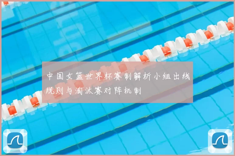 中国女篮世界杯赛制解析小组出线规则与淘汰赛对阵机制