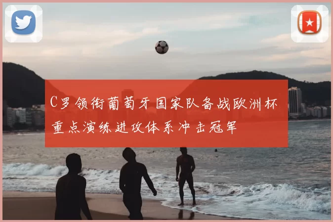 C罗领衔葡萄牙国家队备战欧洲杯 重点演练进攻体系冲击冠军