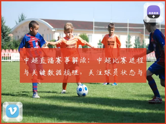 中超直播赛事解读：中超比赛进程与关键数据梳理，关注球员状态与战术变化
