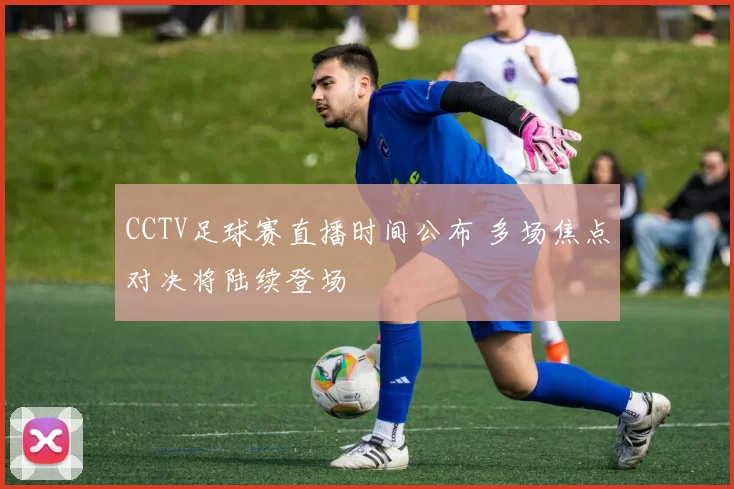 CCTV足球赛直播时间公布 多场焦点对决将陆续登场