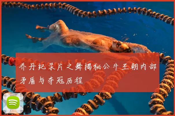 乔丹纪录片之舞揭秘公牛王朝内部矛盾与夺冠历程