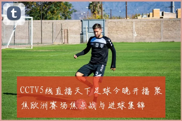 CCTV5线直播天下足球今晚开播 聚焦欧洲赛场焦点战与进球集锦