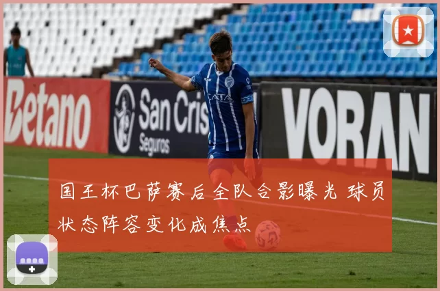 国王杯巴萨赛后全队合影曝光 球员状态阵容变化成焦点