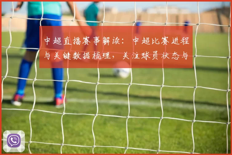 中超直播赛事解读：中超比赛进程与关键数据梳理，关注球员状态与战术变化