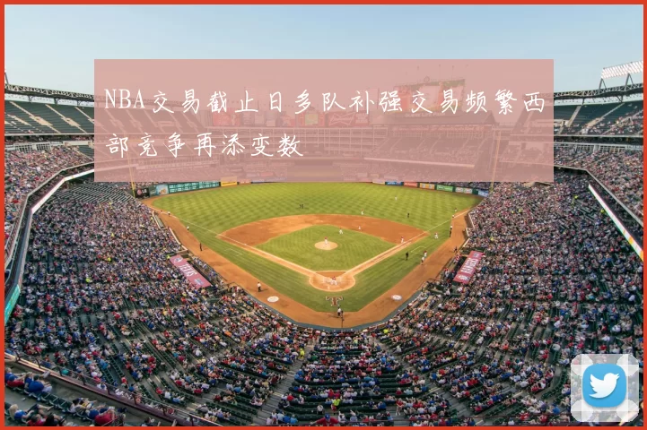 NBA交易截止日多队补强交易频繁西部竞争再添变数