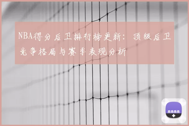 NBA得分后卫排行榜更新：顶级后卫竞争格局与赛季表现分析
