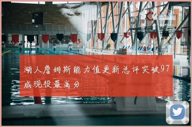 湖人詹姆斯能力值更新总评突破97成现役最高分