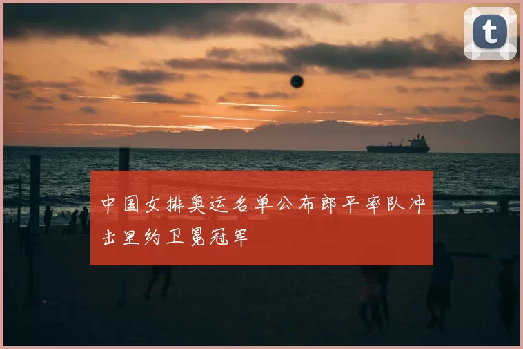 中国女排奥运名单公布郎平率队冲击里约卫冕冠军