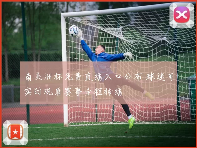 南美洲杯免费直播入口公布 球迷可实时观看赛事全程转播