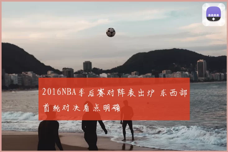 2016NBA季后赛对阵表出炉 东西部首轮对决看点明确