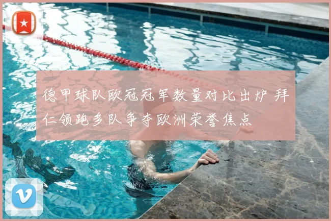 德甲球队欧冠冠军数量对比出炉 拜仁领跑多队争夺欧洲荣誉焦点