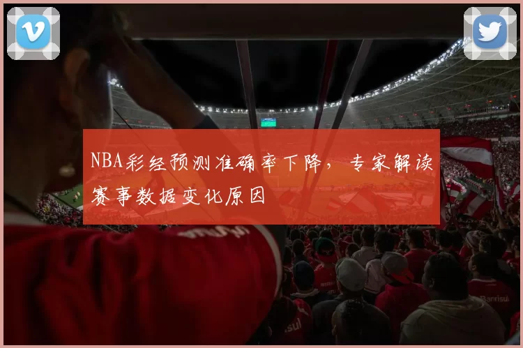 NBA彩经预测准确率下降,专家解读赛事数据变化原因