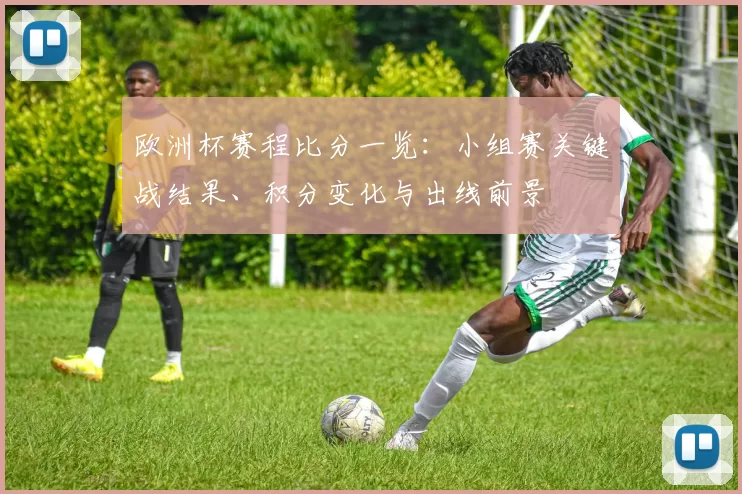 欧洲杯赛程比分一览：小组赛关键战结果、积分变化与出线前景