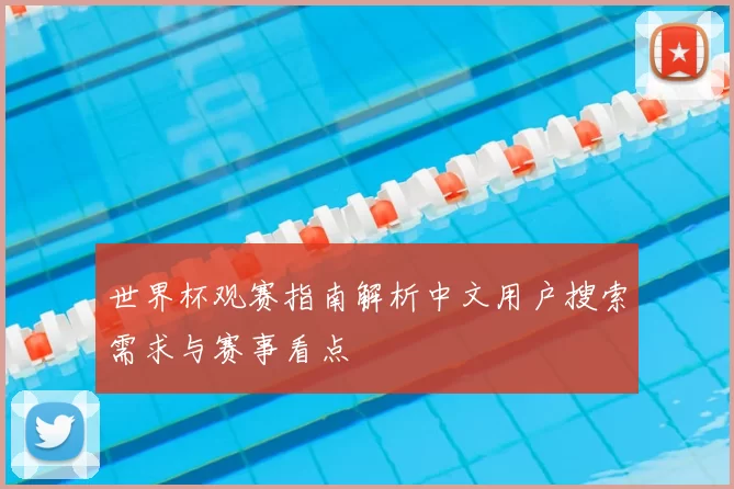 世界杯观赛指南解析中文用户搜索需求与赛事看点