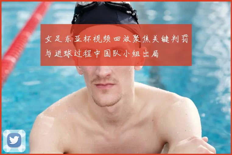 女足东亚杯视频回放聚焦关键判罚与进球过程中国队小组出局