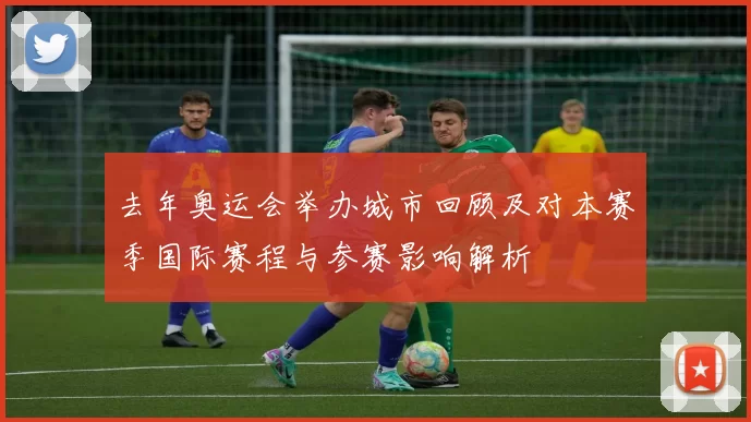 去年奥运会举办城市回顾及对本赛季国际赛程与参赛影响解析