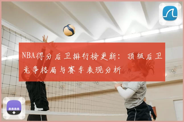 NBA得分后卫排行榜更新：顶级后卫竞争格局与赛季表现分析