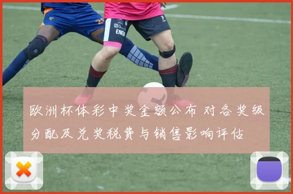 欧洲杯体彩中奖金额公布 对各奖级分配及兑奖税费与销售影响评估