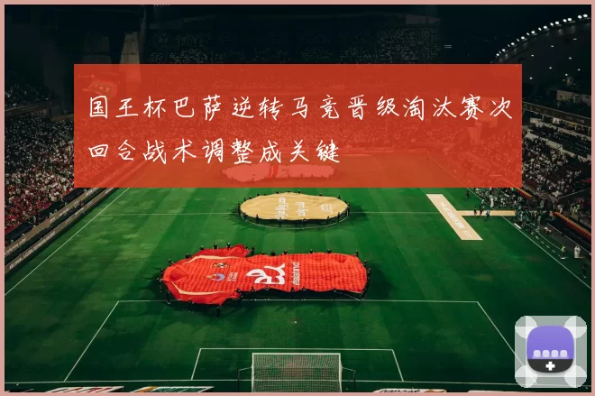国王杯巴萨逆转马竞晋级淘汰赛次回合战术调整成关键