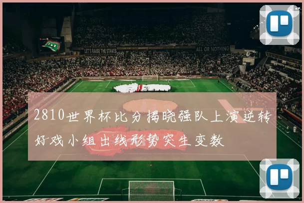 2810世界杯比分揭晓强队上演逆转好戏小组出线形势突生变数