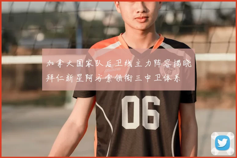 加拿大国家队后卫线主力阵容揭晓拜仁新星阿方索领衔三中卫体系
