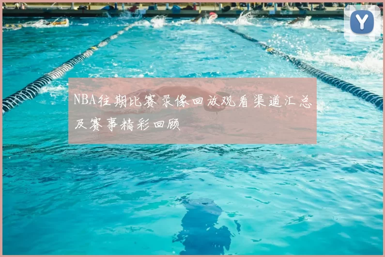 NBA往期比赛录像回放观看渠道汇总及赛事精彩回顾
