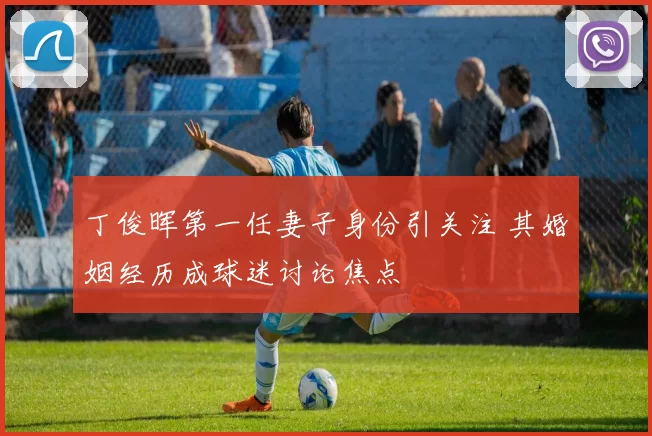 丁俊晖第一任妻子身份引关注 其婚姻经历成球迷讨论焦点