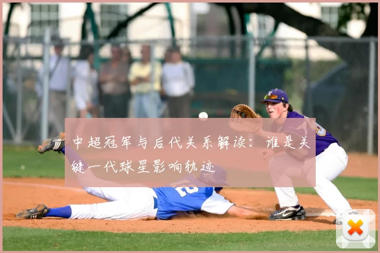 中超冠军与后代关系解读：谁是关键一代球星影响轨迹