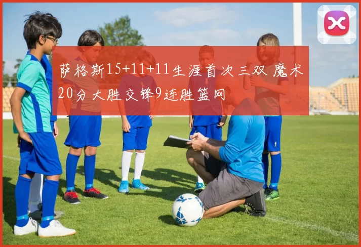 萨格斯15+11+11生涯首次三双 魔术20分大胜交锋9连胜篮网